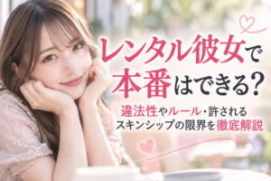 レンタル彼女で本番はできる？違法性やルール・許されるスキンシップの限界を徹底解説