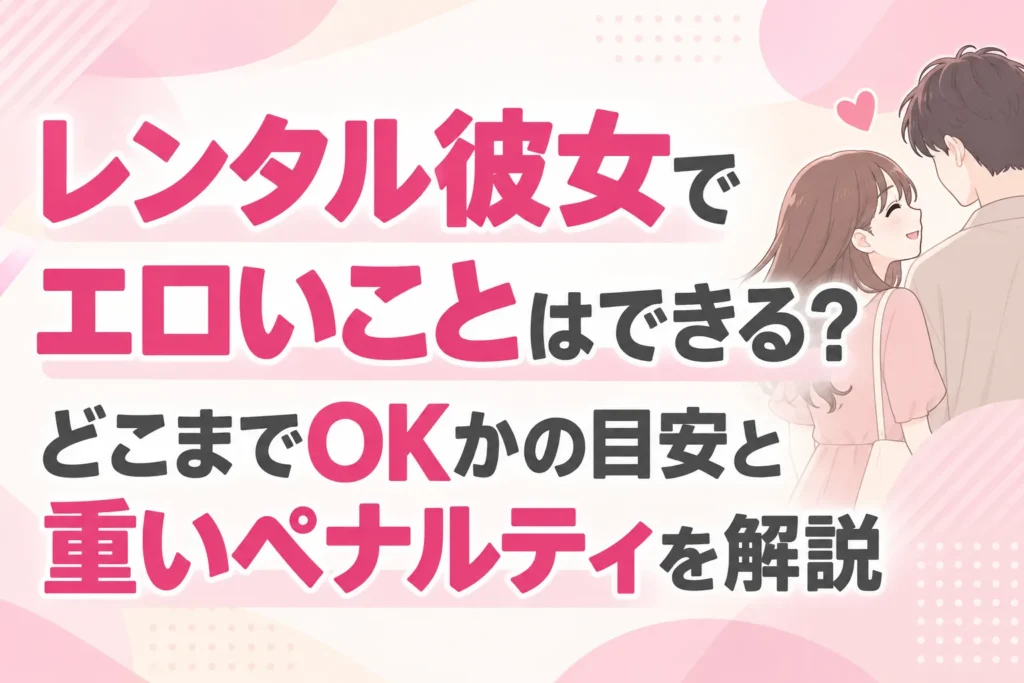レンタル彼女でエロいことはできる？どこまでOKかの目安と重いペナルティを解説