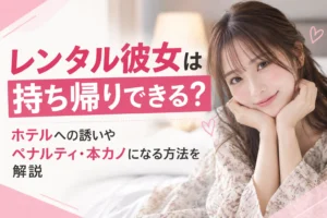 レンタル彼女は持ち帰りできる？ホテルへの誘いやペナルティ・本カノになる方法を解説